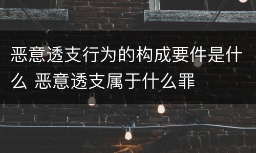 恶意透支行为的构成要件是什么 恶意透支属于什么罪