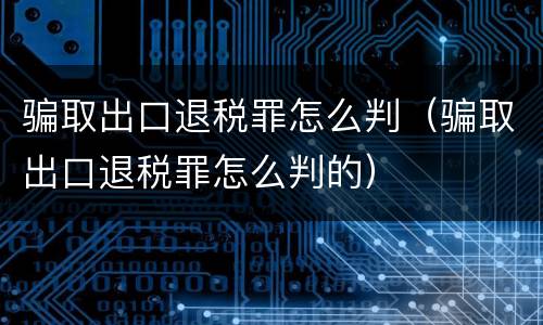 骗取出口退税罪怎么判（骗取出口退税罪怎么判的）