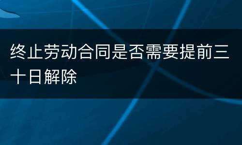 终止劳动合同是否需要提前三十日解除