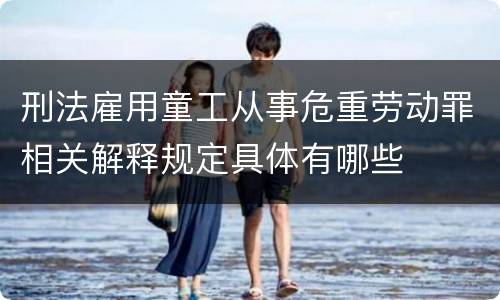 刑法雇用童工从事危重劳动罪相关解释规定具体有哪些