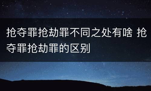抢夺罪抢劫罪不同之处有啥 抢夺罪抢劫罪的区别