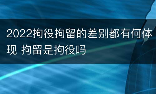 2022拘役拘留的差别都有何体现 拘留是拘役吗