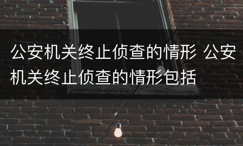 公安机关终止侦查的情形 公安机关终止侦查的情形包括