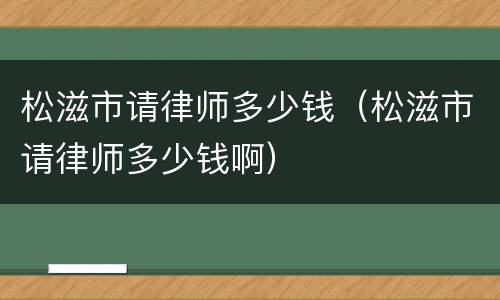 松滋市请律师多少钱（松滋市请律师多少钱啊）