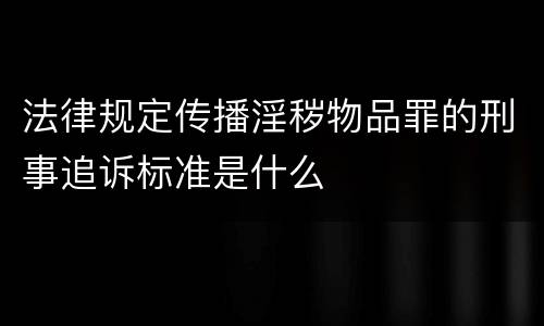 法律规定传播淫秽物品罪的刑事追诉标准是什么