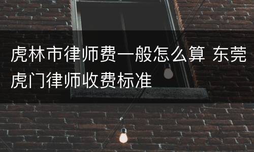 虎林市律师费一般怎么算 东莞虎门律师收费标准