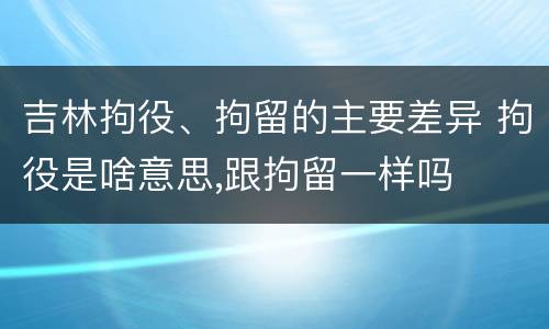 吉林拘役、拘留的主要差异 拘役是啥意思,跟拘留一样吗