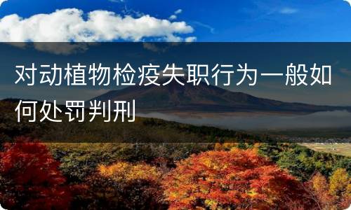 对动植物检疫失职行为一般如何处罚判刑