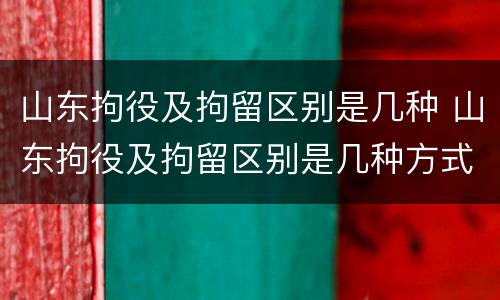 山东拘役及拘留区别是几种 山东拘役及拘留区别是几种方式