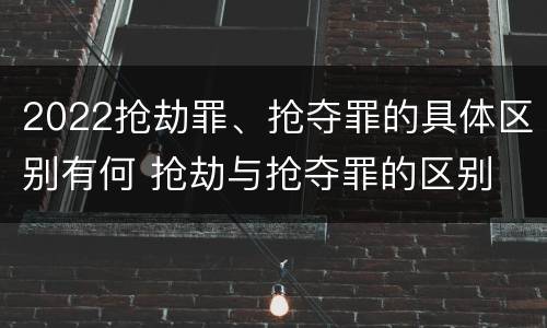 2022抢劫罪、抢夺罪的具体区别有何 抢劫与抢夺罪的区别