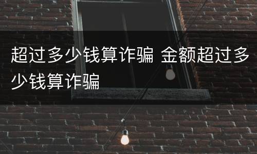 超过多少钱算诈骗 金额超过多少钱算诈骗
