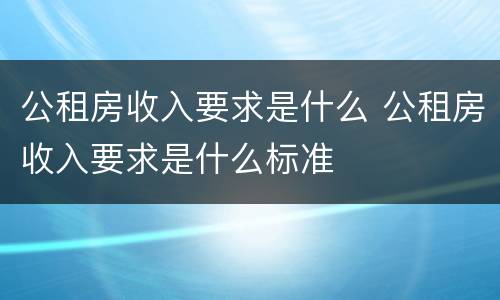 公租房收入要求是什么 公租房收入要求是什么标准