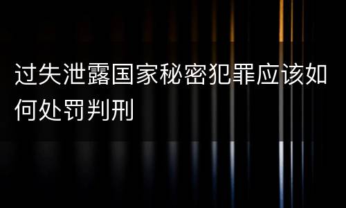过失泄露国家秘密犯罪应该如何处罚判刑