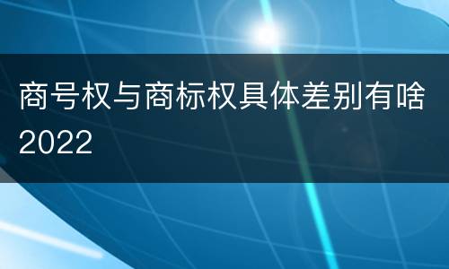 商号权与商标权具体差别有啥2022