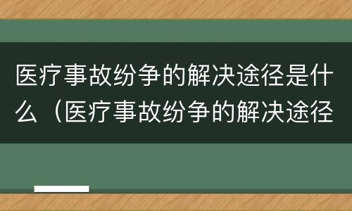 医疗事故纷争的解决途径是什么（医疗事故纷争的解决途径是什么）