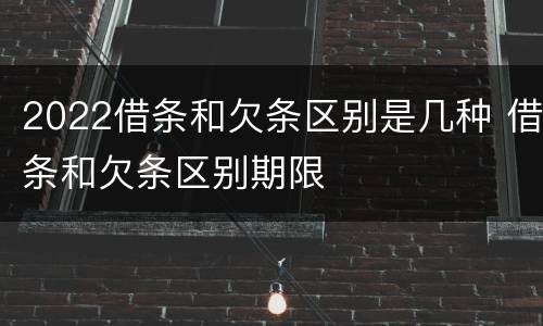 2022借条和欠条区别是几种 借条和欠条区别期限