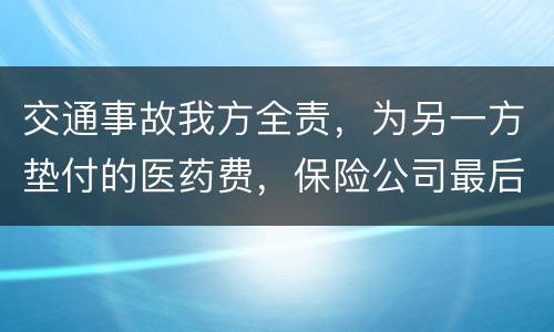 交通事故我方全责，为另一方垫付的医药费，保险公司最后赔付给我方吗