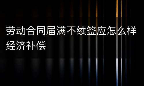 劳动合同届满不续签应怎么样经济补偿