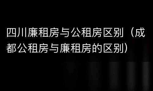 四川廉租房与公租房区别（成都公租房与廉租房的区别）
