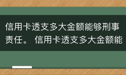 信用卡透支多大金额能够刑事责任。 信用卡透支多大金额能够刑事责任呢