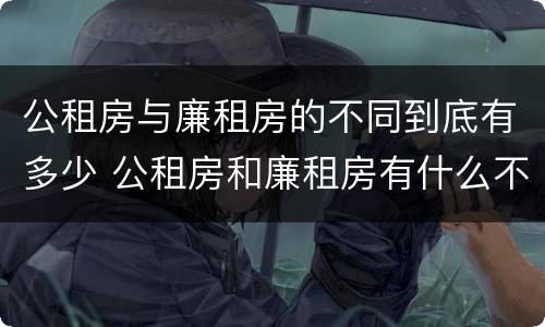 公租房与廉租房的不同到底有多少 公租房和廉租房有什么不同?