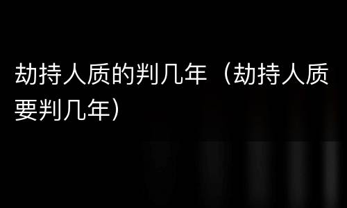 劫持人质的判几年（劫持人质要判几年）