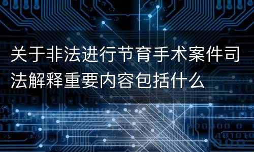 关于非法进行节育手术案件司法解释重要内容包括什么