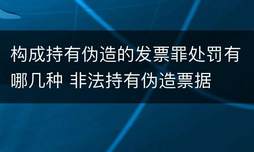 构成持有伪造的发票罪处罚有哪几种 非法持有伪造票据