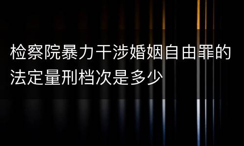 检察院暴力干涉婚姻自由罪的法定量刑档次是多少