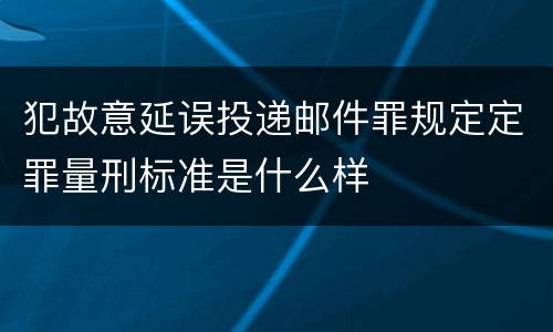 犯故意延误投递邮件罪规定定罪量刑标准是什么样