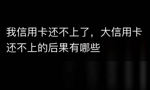 我信用卡还不上了，大信用卡还不上的后果有哪些