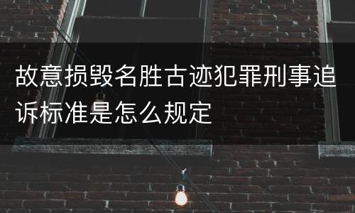 故意损毁名胜古迹犯罪刑事追诉标准是怎么规定