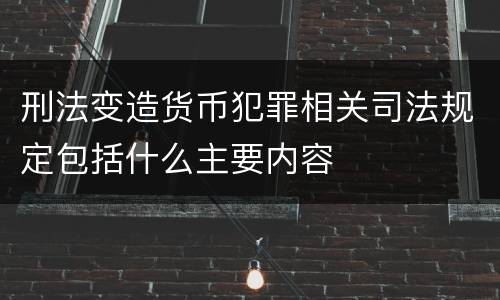 刑法变造货币犯罪相关司法规定包括什么主要内容
