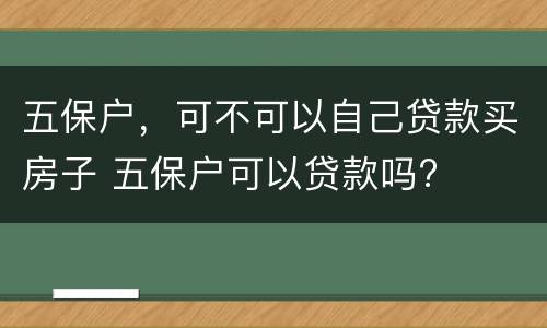 五保户，可不可以自己贷款买房子 五保户可以贷款吗?