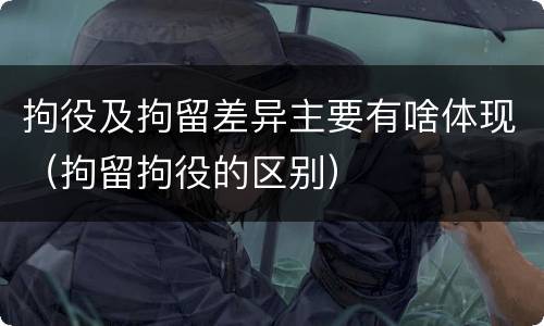 拘役及拘留差异主要有啥体现（拘留拘役的区别）