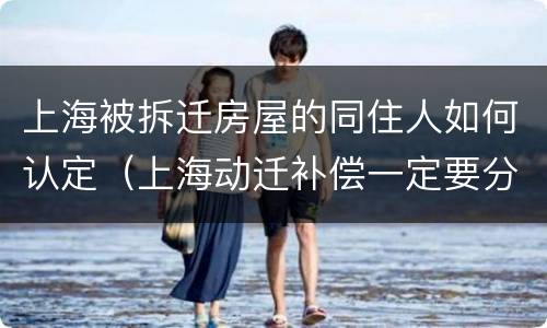 上海被拆迁房屋的同住人如何认定（上海动迁补偿一定要分给同住人吗）
