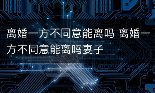 离婚一方不同意能离吗 离婚一方不同意能离吗妻子