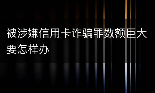 被涉嫌信用卡诈骗罪数额巨大要怎样办