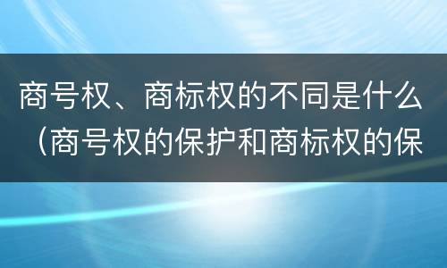 商号权、商标权的不同是什么（商号权的保护和商标权的保护一样是全国性范围的）