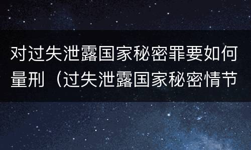 对过失泄露国家秘密罪要如何量刑（过失泄露国家秘密情节严重的应当什么处分）