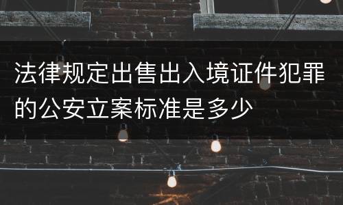 法律规定出售出入境证件犯罪的公安立案标准是多少