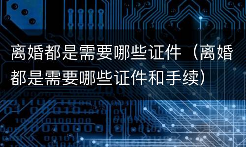 离婚都是需要哪些证件（离婚都是需要哪些证件和手续）