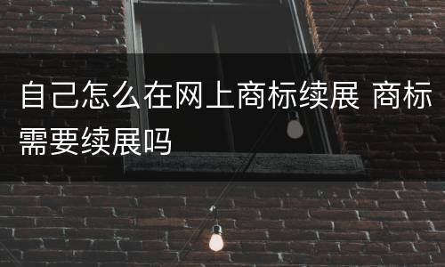 自己怎么在网上商标续展 商标需要续展吗