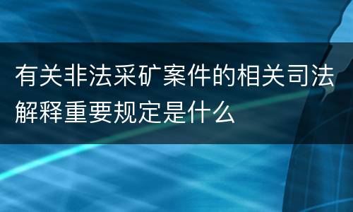 有关非法采矿案件的相关司法解释重要规定是什么