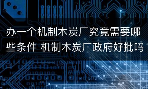 办一个机制木炭厂究竟需要哪些条件 机制木炭厂政府好批吗