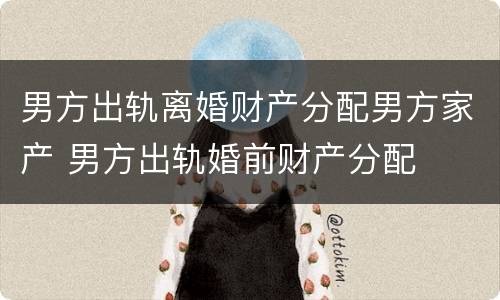 男方出轨离婚财产分配男方家产 男方出轨婚前财产分配
