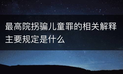 最高院拐骗儿童罪的相关解释主要规定是什么