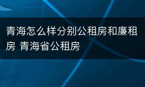 青海怎么样分别公租房和廉租房 青海省公租房