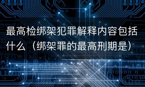 最高检绑架犯罪解释内容包括什么（绑架罪的最高刑期是）