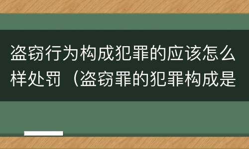 盗窃行为构成犯罪的应该怎么样处罚（盗窃罪的犯罪构成是什么）